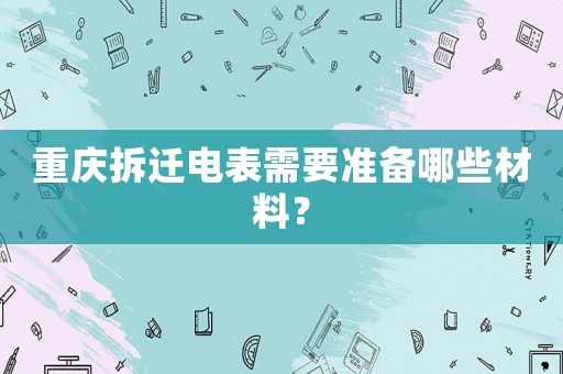重慶拆遷電表需要準(zhǔn)備哪些材料？