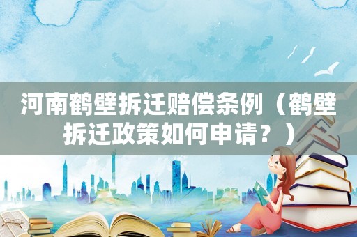 河南鶴壁拆遷賠償條例（鶴壁拆遷政策如何申請(qǐng)？）