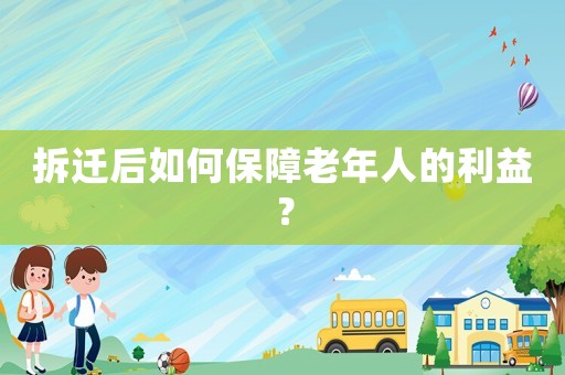 拆遷后如何保障老年人的利益？