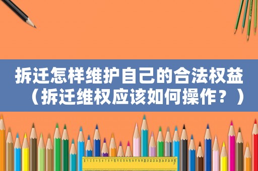 拆遷怎樣維護(hù)自己的合法權(quán)益（拆遷維權(quán)應(yīng)該如何操作？）