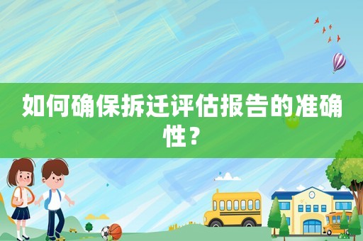 如何確保拆遷評(píng)估報(bào)告的準(zhǔn)確性？