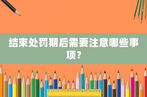 結(jié)束處罰期后需要注意哪些事項(xiàng)？