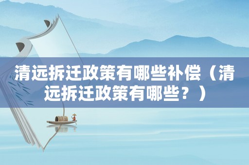清遠(yuǎn)拆遷政策有哪些補(bǔ)償（清遠(yuǎn)拆遷政策有哪些？）