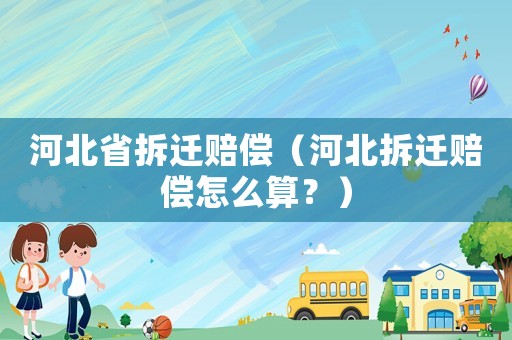 河北省拆遷賠償（河北拆遷賠償怎么算？）