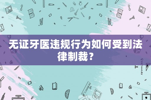 無證牙醫(yī)違規(guī)行為如何受到法律制裁？