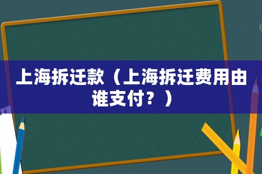 上海拆遷款（上海拆遷費(fèi)用由誰支付？）