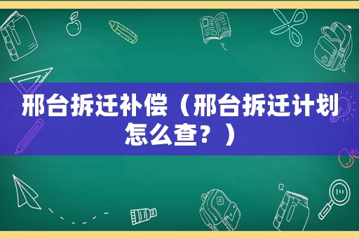 邢臺(tái)拆遷補(bǔ)償（邢臺(tái)拆遷計(jì)劃怎么查？）