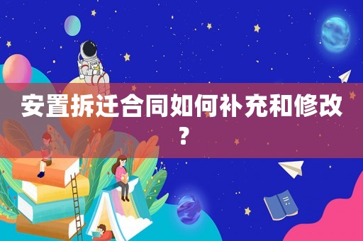 安置拆遷合同如何補(bǔ)充和修改？