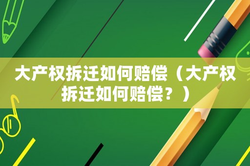 大產(chǎn)權(quán)拆遷如何賠償（大產(chǎn)權(quán)拆遷如何賠償？）
