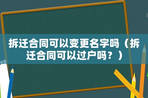 拆遷合同可以變更名字嗎（拆遷合同可以過戶嗎？）