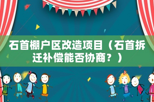 石首棚戶區(qū)改造項(xiàng)目（石首拆遷補(bǔ)償能否協(xié)商？）