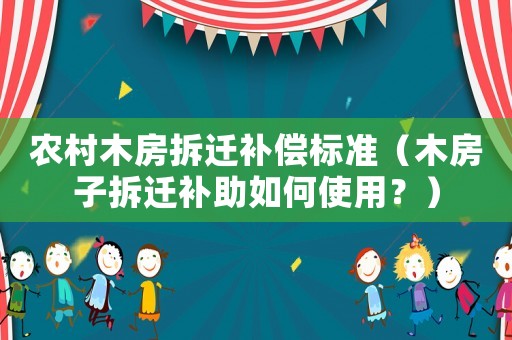 農(nóng)村木房拆遷補償標準（木房子拆遷補助如何使用？）
