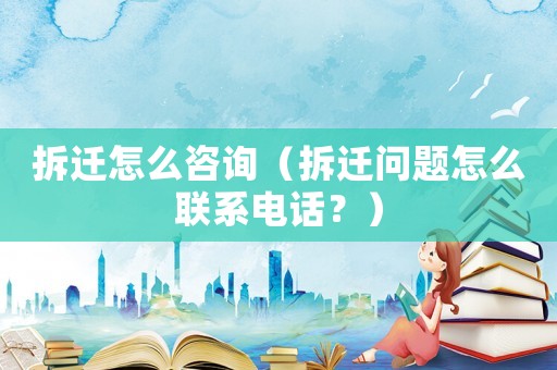 拆遷怎么咨詢（拆遷問題怎么聯(lián)系電話？）