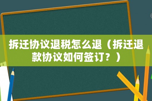 拆遷協(xié)議退稅怎么退（拆遷退款協(xié)議如何簽訂？）
