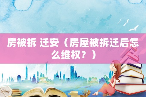 房被拆 遷安（房屋被拆遷后怎么維權(quán)？）