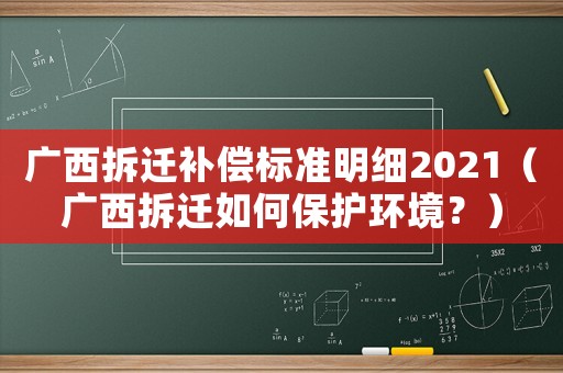 廣西拆遷補(bǔ)償標(biāo)準(zhǔn)明細(xì)2021（廣西拆遷如何保護(hù)環(huán)境？）