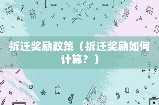 拆遷獎(jiǎng)勵(lì)政策（拆遷獎(jiǎng)勵(lì)如何計(jì)算？）
