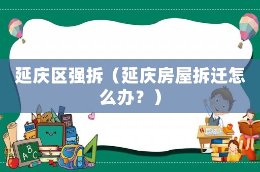 延慶區(qū)強拆（延慶房屋拆遷怎么辦？）