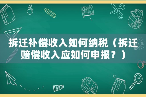 拆遷補償收入如何納稅（拆遷賠償收入應(yīng)如何申報？）
