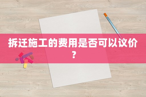 拆遷施工的費(fèi)用是否可以議價(jià)？