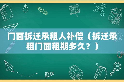 門(mén)面拆遷承租人補(bǔ)償（拆遷承租門(mén)面租期多久？）