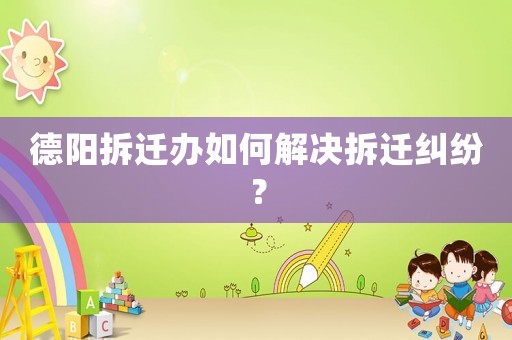 德陽拆遷辦如何解決拆遷糾紛？