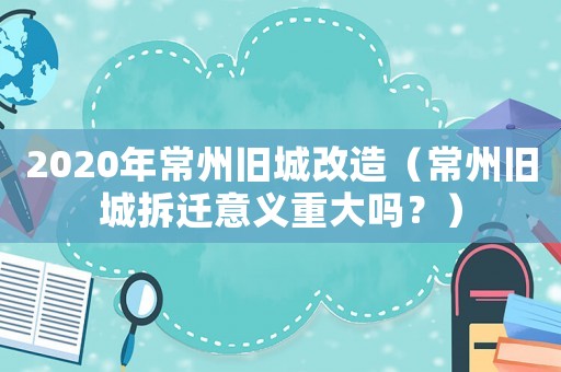 2020年常州舊城改造（常州舊城拆遷意義重大嗎？）