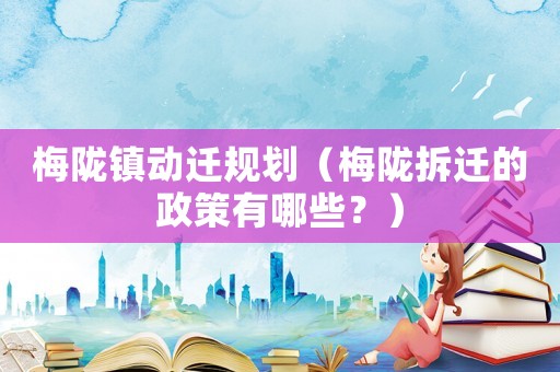 梅隴鎮(zhèn)動(dòng)遷規(guī)劃（梅隴拆遷的政策有哪些？）