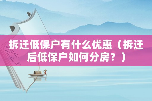 拆遷低保戶有什么優(yōu)惠（拆遷后低保戶如何分房？）