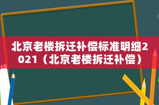北京老樓拆遷補(bǔ)償標(biāo)準(zhǔn)明細(xì)2021（北京老樓拆遷補(bǔ)償）