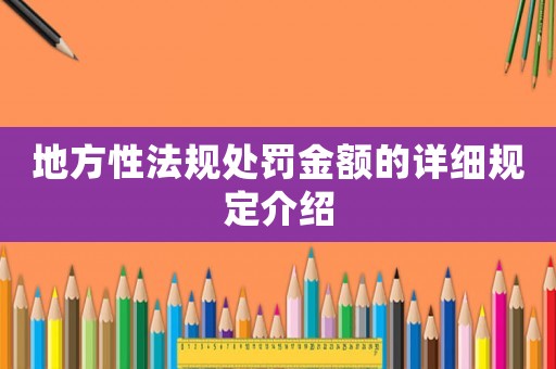地方性法規(guī)處罰金額的詳細(xì)規(guī)定介紹