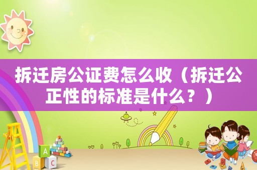 拆遷房公證費怎么收（拆遷公正性的標(biāo)準(zhǔn)是什么？）