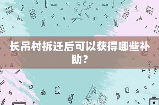 長(zhǎng)吊村拆遷后可以獲得哪些補(bǔ)助？