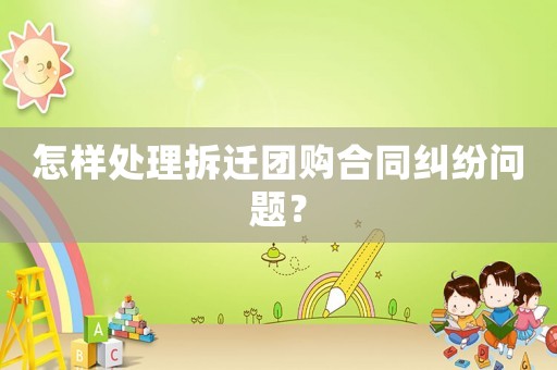 怎樣處理拆遷團(tuán)購(gòu)合同糾紛問(wèn)題？