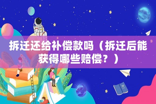 拆遷還給補(bǔ)償款嗎（拆遷后能獲得哪些賠償？）