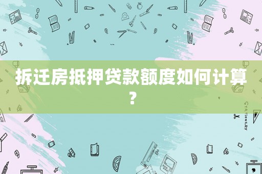 拆遷房抵押貸款額度如何計(jì)算？