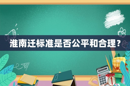 淮南遷標(biāo)準(zhǔn)是否公平和合理？