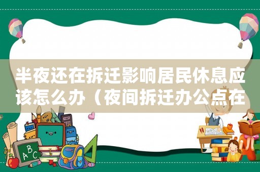 半夜還在拆遷影響居民休息應(yīng)該怎么辦（夜間拆遷辦公點在哪里？）