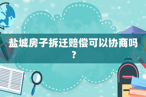 鹽城房子拆遷賠償可以協(xié)商嗎？