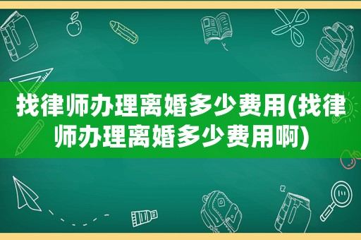 找律師辦理離婚多少費用(找律師辦理離婚多少費用啊)