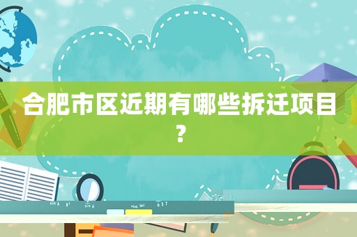 合肥市區(qū)近期有哪些拆遷項(xiàng)目？