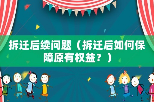拆遷后續(xù)問(wèn)題（拆遷后如何保障原有權(quán)益？）