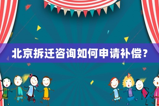 北京拆遷咨詢?nèi)绾紊暾堁a(bǔ)償？