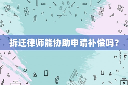 拆遷律師能協(xié)助申請補償嗎？
