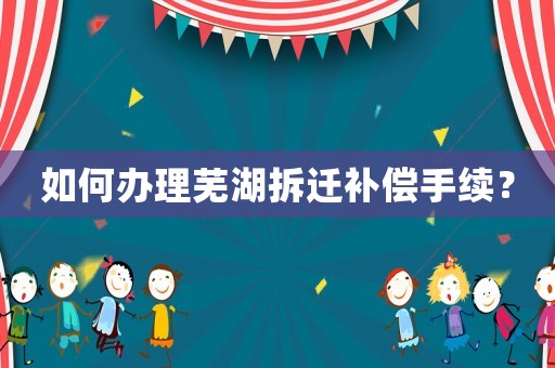 如何辦理蕪湖拆遷補(bǔ)償手續(xù)？