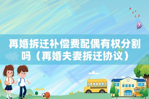 再婚拆遷補償費配偶有權(quán)分割嗎（再婚夫妻拆遷協(xié)議）