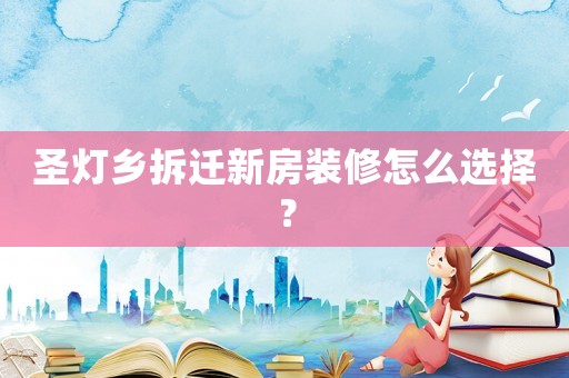 圣燈鄉(xiāng)拆遷新房裝修怎么選擇？