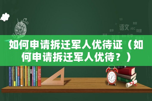 如何申請拆遷軍人優(yōu)待證（如何申請拆遷軍人優(yōu)待？）