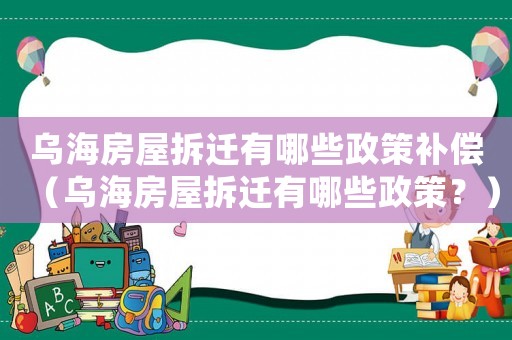 烏海房屋拆遷有哪些政策補償（烏海房屋拆遷有哪些政策？）