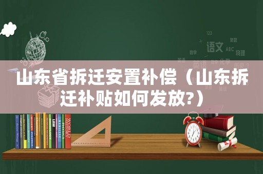 山東省拆遷安置補償（山東拆遷補貼如何發(fā)放?）